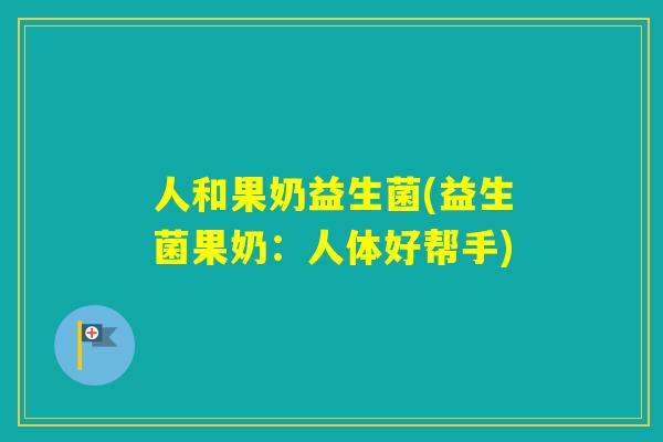 人和果奶益生菌(益生菌果奶：人体好帮手)