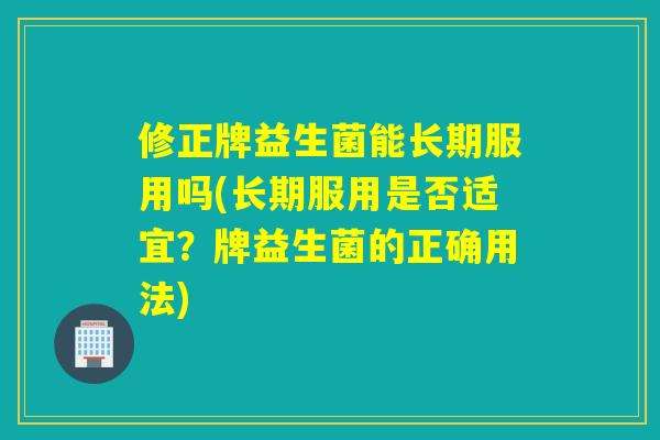 修正牌益生菌能长期服用吗(长期服用是否适宜？牌益生菌的正确用法)