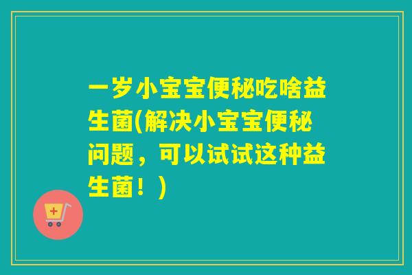 一岁小宝宝吃啥益生菌(解决小宝宝问题，可以试试这种益生菌！)