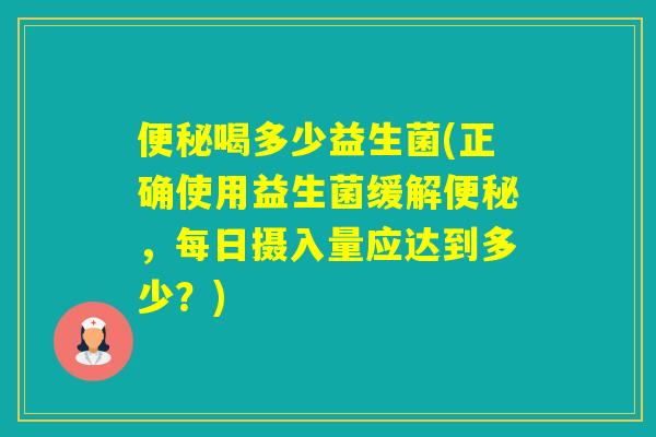 喝多少益生菌(正确使用益生菌缓解，每日摄入量应达到多少？)