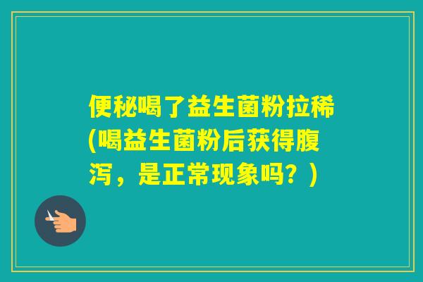 喝了益生菌粉拉稀(喝益生菌粉后获得，是正常现象吗？)
