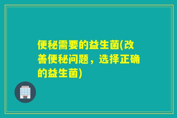 需要的益生菌(改善问题，选择正确的益生菌)
