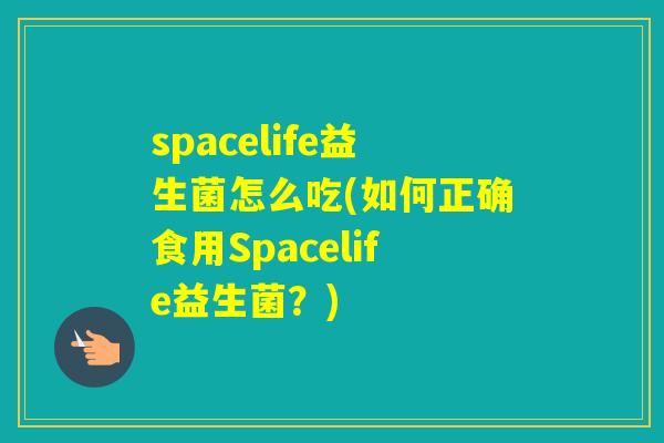 spacelife益生菌怎么吃(如何正确食用Spacelife益生菌？)
