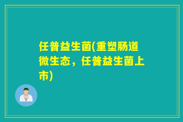任普益生菌(重塑肠道微生态，任普益生菌上市)