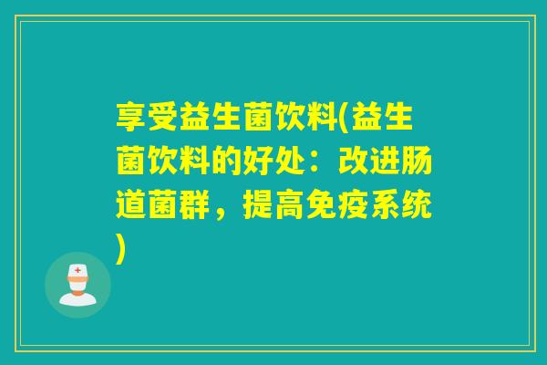 享受益生菌饮料(益生菌饮料的好处:改进肠道菌群,提高系统) 享受益生菌饮料(益生菌饮料的好处:改进肠道菌群,提高系统)