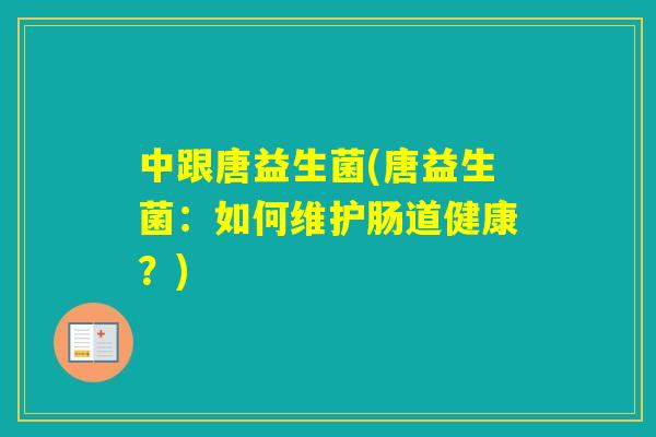 中跟唐益生菌(唐益生菌:如何维护肠道健康?) 中跟唐益生菌(唐益生菌:如何维护肠道健康?)