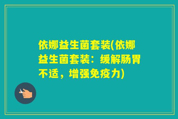依娜益生菌套装(依娜益生菌套装：缓解肠胃不适，增强力)