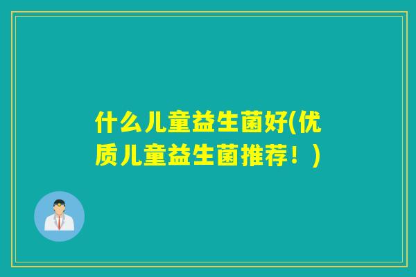 什么儿童益生菌好(优质儿童益生菌推荐!) 什么儿童益生菌好(优质儿童益生菌推荐!)