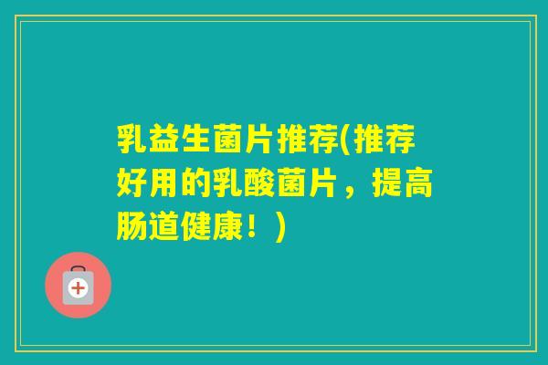 乳益生菌片推荐(推荐好用的乳酸菌片，提高肠道健康！)