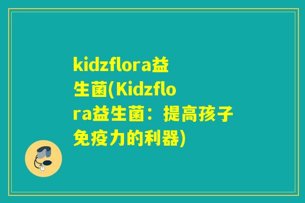 kidzflora益生菌(Kidzflora益生菌:提高孩子力的利器) kidzflora益生菌(Kidzflora益生菌:提高孩子力的利器)