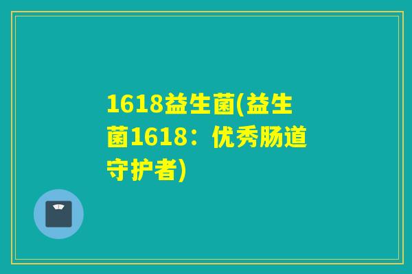 1618益生菌(益生菌1618：优秀肠道守护者)