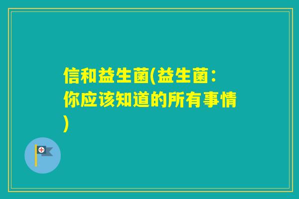 信和益生菌(益生菌:你应该知道的所有事情) 信和益生菌(益生菌:你应该知道的所有事情)