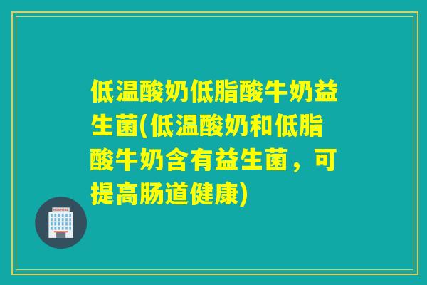 低温酸奶低脂酸牛奶益生菌(低温酸奶和低脂酸牛奶含有益生菌，可提高肠道健康)
