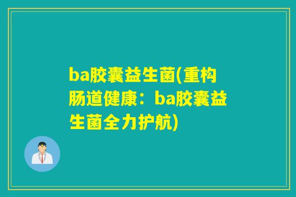 ba胶囊益生菌(重构肠道健康:ba胶囊益生菌全力护航) ba胶囊益生菌(重构肠道健康:ba胶囊益生菌全力护航)