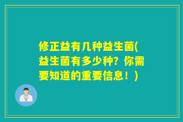 修正益有几种益生菌(益生菌有多少种？你需要知道的重要信息！)