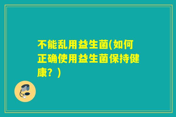不能乱用益生菌(如何正确使用益生菌保持健康？)