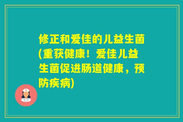 修正和爱佳的儿益生菌(重获健康！爱佳儿益生菌促进肠道健康，)