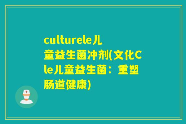culturele儿童益生菌冲剂(文化Cle儿童益生菌：重塑肠道健康)