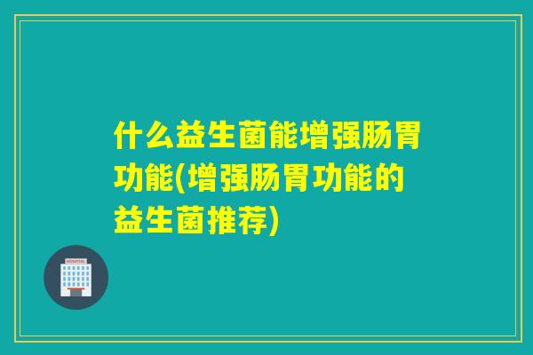 什么益生菌能增强肠胃功能(增强肠胃功能的益生菌推荐)