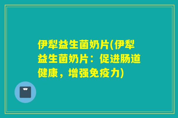 伊犁益生菌奶片(伊犁益生菌奶片:促进肠道健康,增强力) 伊犁益生菌奶片(伊犁益生菌奶片:促进肠道健康,增强力)