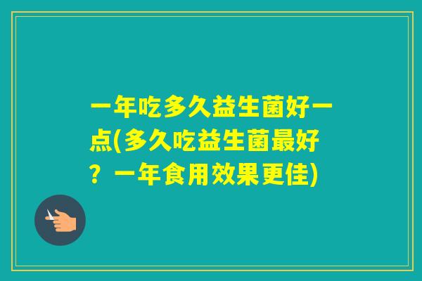 一年吃多久益生菌好一点(多久吃益生菌好？一年食用效果更佳)