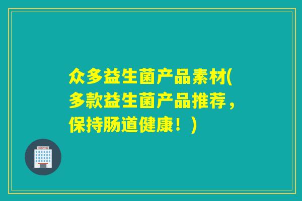 众多益生菌产品素材(多款益生菌产品推荐，保持肠道健康！)