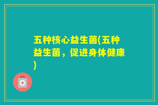 五种核心益生菌(五种益生菌,促进身体健康) 五种核心益生菌(五种益生菌,促进身体健康)