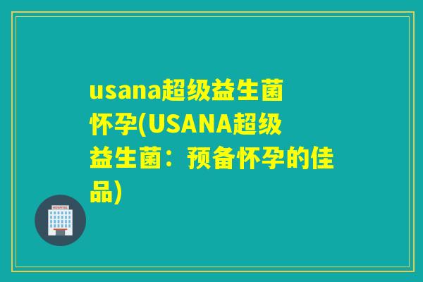 usana超级益生菌怀孕(USANA超级益生菌:预备怀孕的佳品) usana超级益生菌怀孕(USANA超级益生菌:预备怀孕的佳品)