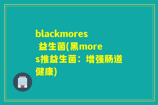 blackmores 益生菌(黑mores推益生菌:增强肠道健康) blackmores 益生菌(黑mores推益生菌:增强肠道健康)