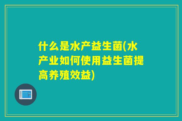 什么是水产益生菌(水产业如何使用益生菌提高养殖效益) 什么是水产益生菌(水产业如何使用益生菌提高养殖效益)