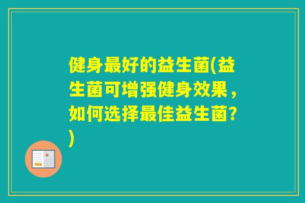健身好的益生菌(益生菌可增强健身效果，如何选择佳益生菌？)