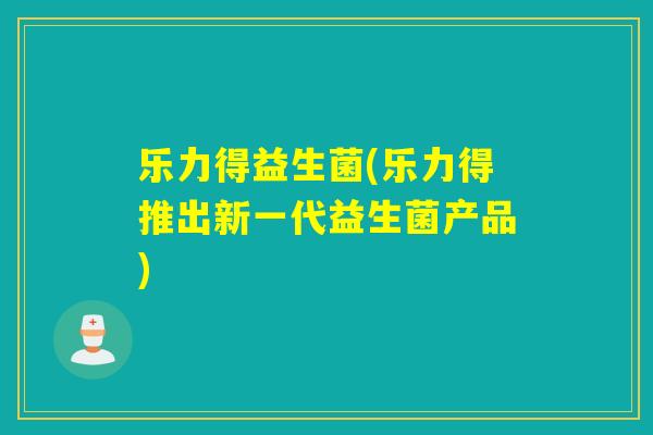 乐力得益生菌(乐力得推出新一代益生菌产品)