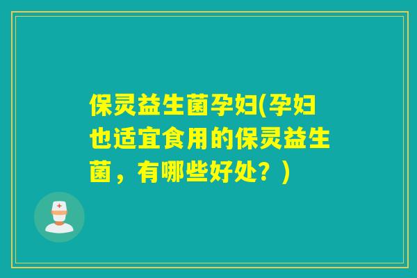 保灵益生菌孕妇(孕妇也适宜食用的保灵益生菌，有哪些好处？)
