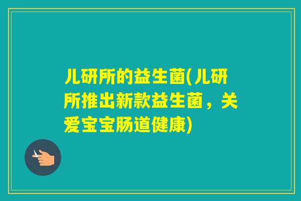儿研所的益生菌(儿研所推出新款益生菌，关爱宝宝肠道健康)