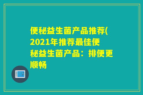 益生菌产品推荐(2021年推荐佳益生菌产品:排便更顺畅 益生菌产品推荐(2021年推荐佳益生菌产品:排便更顺畅