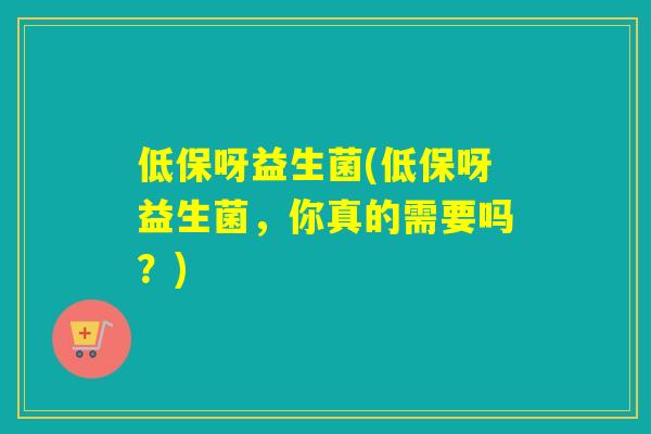 低保呀益生菌(低保呀益生菌,你真的需要吗?) 低保呀益生菌(低保呀益生菌,你真的需要吗?)