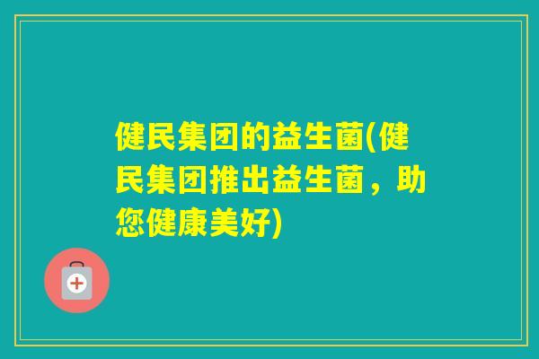 健民集团的益生菌(健民集团推出益生菌,助您健康美好) 健民集团的益生菌(健民集团推出益生菌,助您健康美好)
