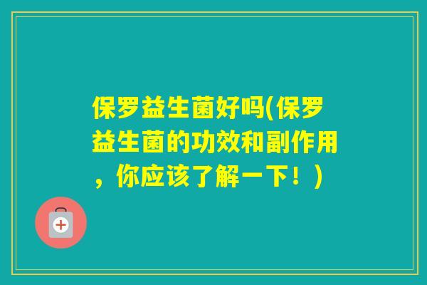 保罗益生菌好吗(保罗益生菌的功效和副作用，你应该了解一下！)