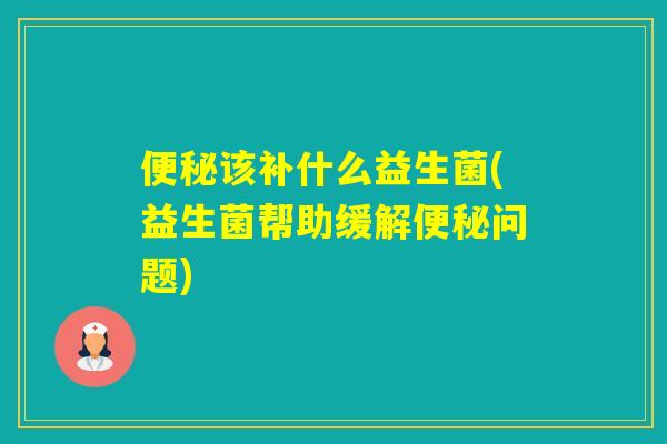 该补什么益生菌(益生菌帮助缓解问题) 该补什么益生菌(益生菌帮助缓解问题)