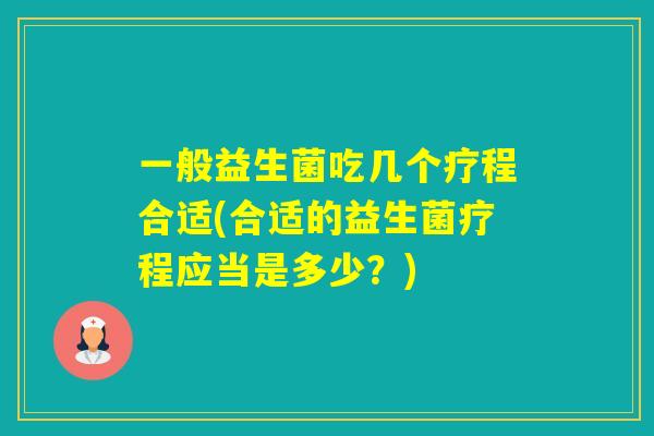 一般益生菌吃几个疗程合适(合适的益生菌疗程应当是多少?) 一般益生菌吃几个疗程合适(合适的益生菌疗程应当是多少?)