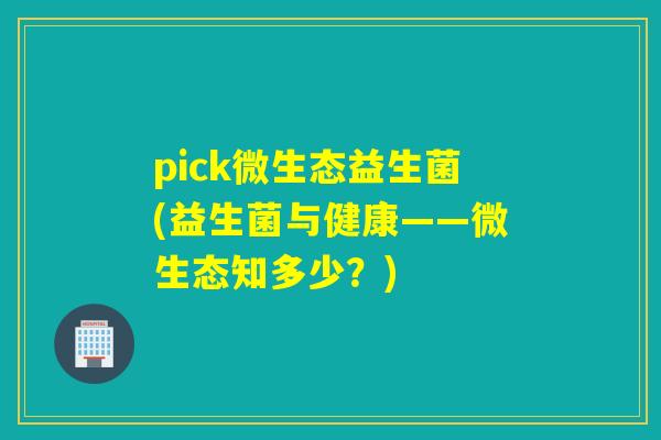 pick微生态益生菌(益生菌与健康——微生态知多少？)