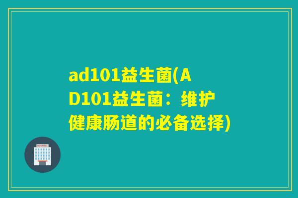 ad101益生菌(AD101益生菌：维护健康肠道的必备选择)