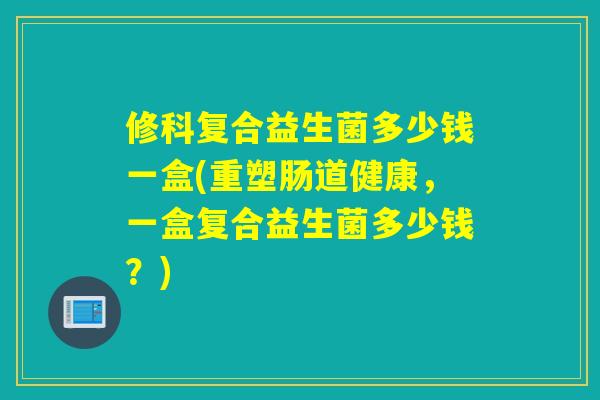 修科复合益生菌多少钱一盒(重塑肠道健康，一盒复合益生菌多少钱？)