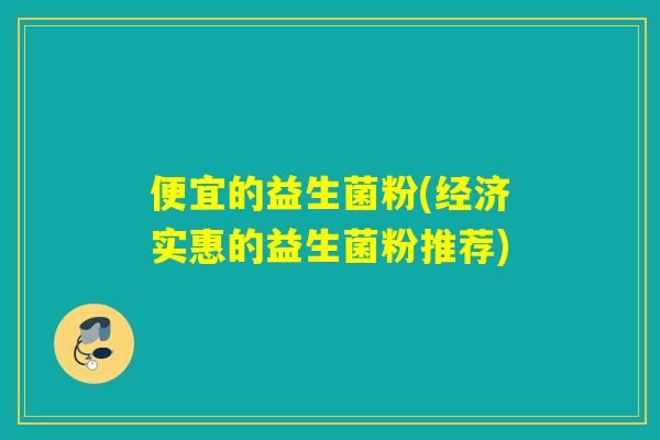 便宜的益生菌粉(经济实惠的益生菌粉推荐) 便宜的益生菌粉(经济实惠的益生菌粉推荐)