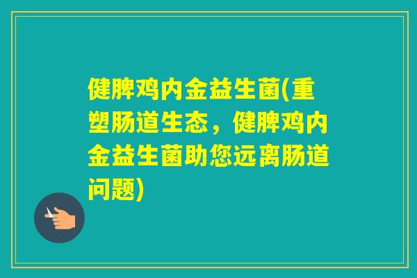 健脾鸡内金益生菌(重塑肠道生态,健脾鸡内金益生菌助您远离肠道问题) 健脾鸡内金益生菌(重塑肠道生态,健脾鸡内金益生菌助您远离肠道问题)