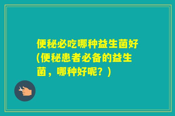 必吃哪种益生菌好(患者必备的益生菌,哪种好呢?) 必吃哪种益生菌好(患者必备的益生菌,哪种好呢?)