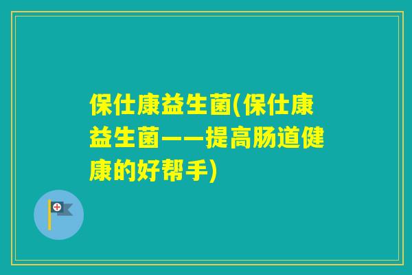 保仕康益生菌(保仕康益生菌——提高肠道健康的好帮手) 保仕康益生菌(保仕康益生菌——提高肠道健康的好帮手)