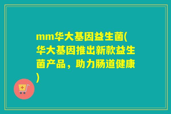 mm华大基因益生菌(华大基因推出新款益生菌产品,助力肠道健康) mm华大基因益生菌(华大基因推出新款益生菌产品,助力肠道健康)