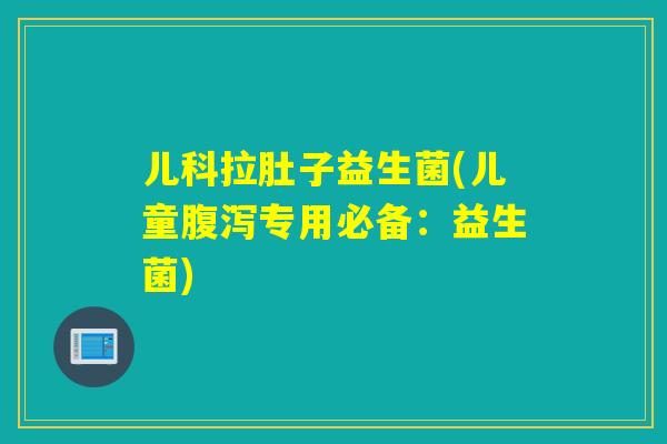 儿科拉肚子益生菌(儿童专用必备:益生菌) 儿科拉肚子益生菌(儿童专用必备:益生菌)