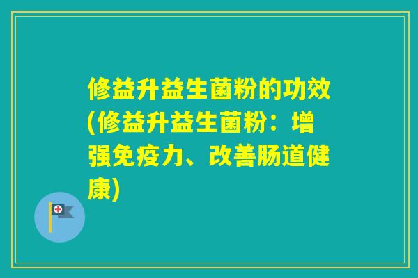 修益升益生菌粉的功效(修益升益生菌粉:增强力、改善肠道健康) 修益升益生菌粉的功效(修益升益生菌粉:增强力、改善肠道健康)